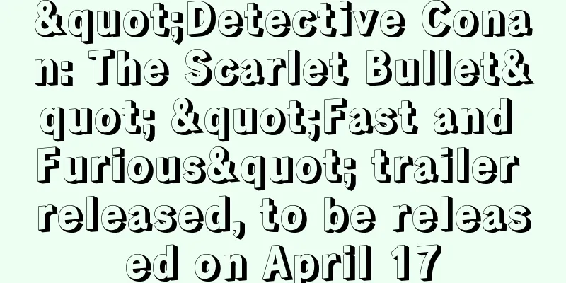 "Detective Conan: The Scarlet Bullet" "Fast and Furious" trailer released, to be released on April 17