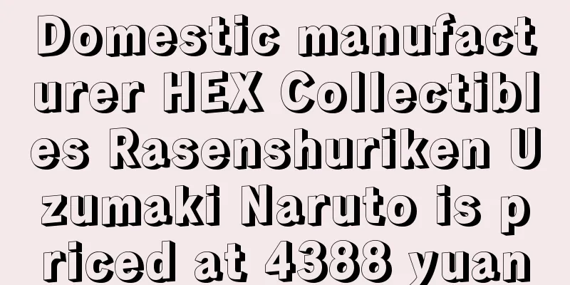 Domestic manufacturer HEX Collectibles Rasenshuriken Uzumaki Naruto is priced at 4388 yuan