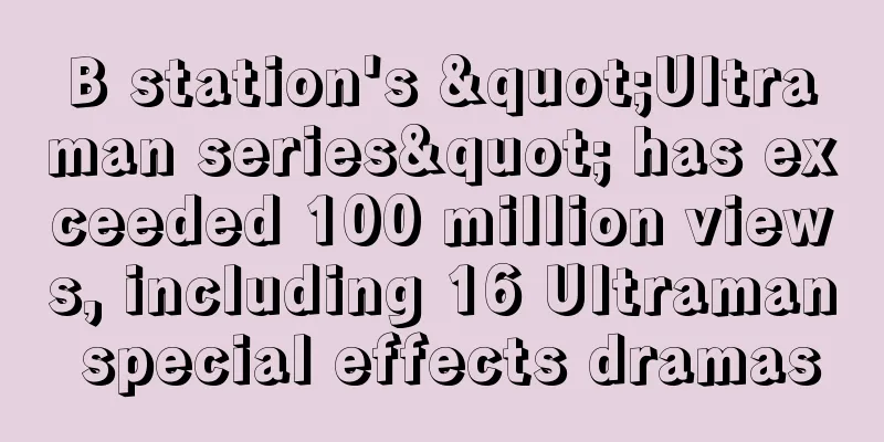 B station's "Ultraman series" has exceeded 100 million views, including 16 Ultraman special effects dramas