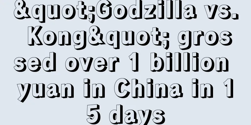 "Godzilla vs. Kong" grossed over 1 billion yuan in China in 15 days