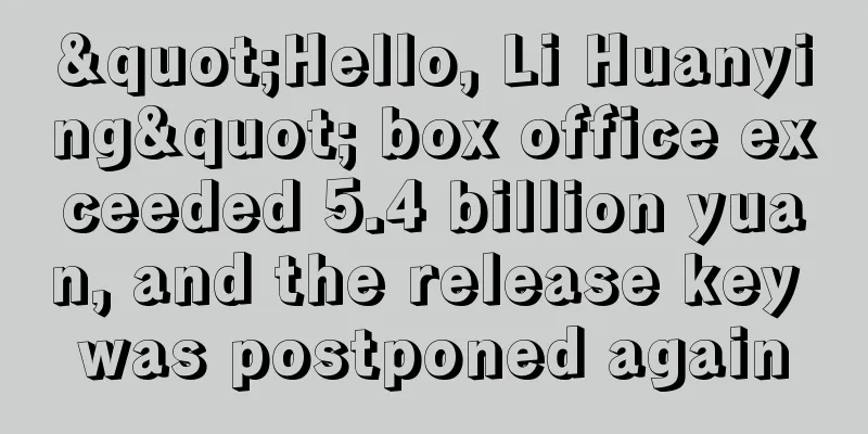 "Hello, Li Huanying" box office exceeded 5.4 billion yuan, and the release key was postponed again
