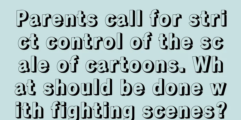 Parents call for strict control of the scale of cartoons. What should be done with fighting scenes?