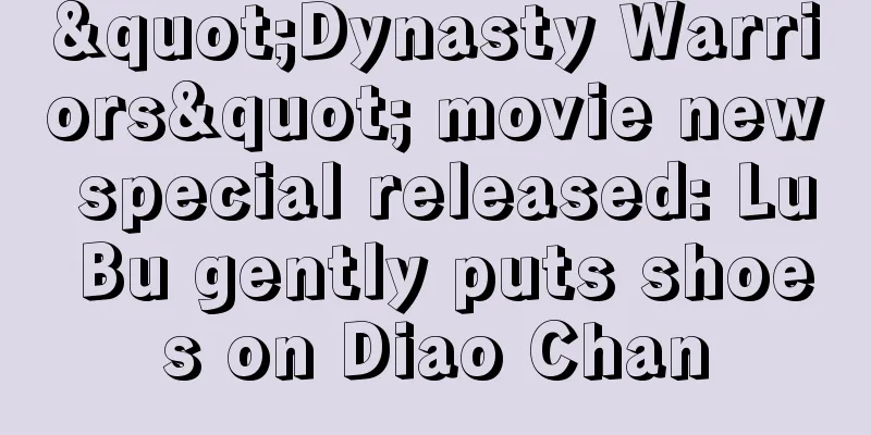 "Dynasty Warriors" movie new special released: Lu Bu gently puts shoes on Diao Chan