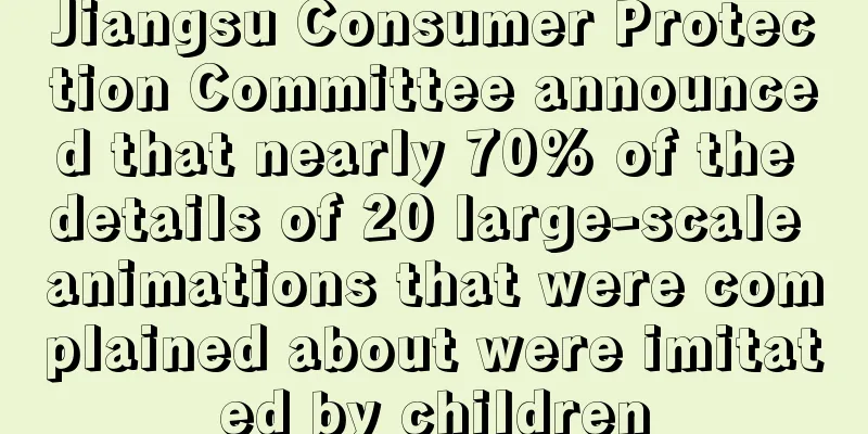 Jiangsu Consumer Protection Committee announced that nearly 70% of the details of 20 large-scale animations that were complained about were imitated by children