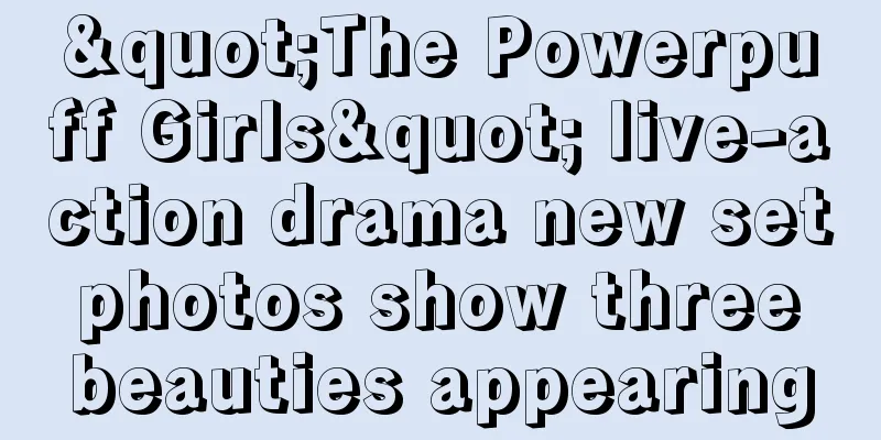"The Powerpuff Girls" live-action drama new set photos show three beauties appearing