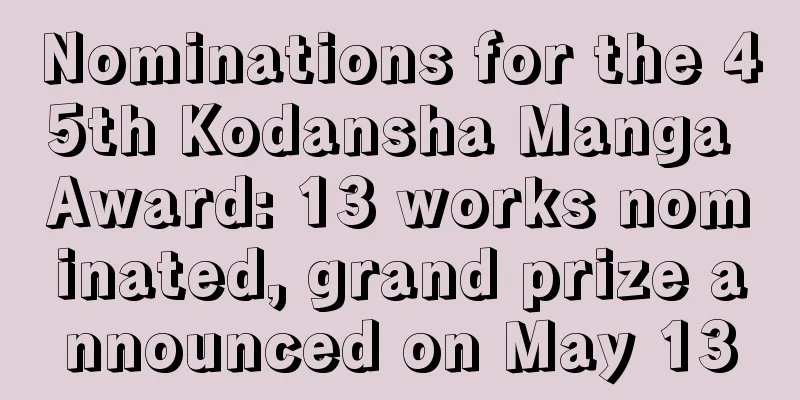 Nominations for the 45th Kodansha Manga Award: 13 works nominated, grand prize announced on May 13