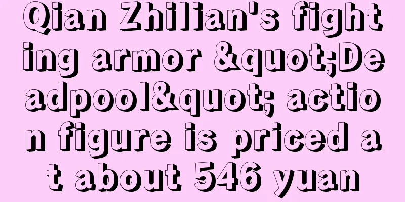 Qian Zhilian's fighting armor "Deadpool" action figure is priced at about 546 yuan