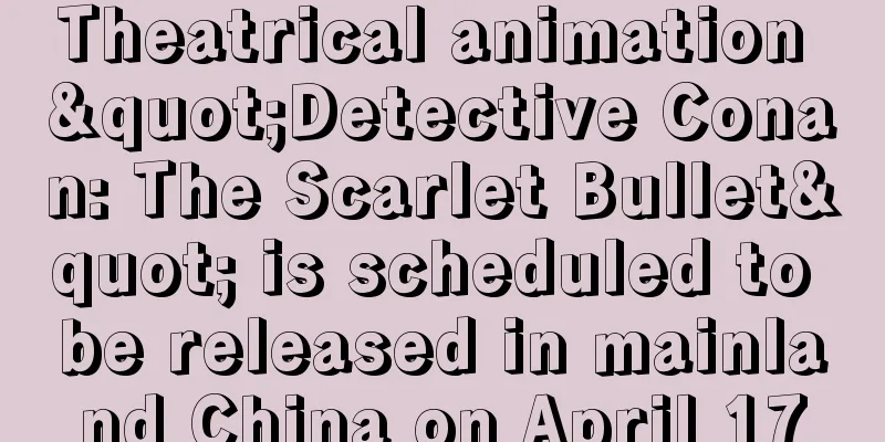 Theatrical animation "Detective Conan: The Scarlet Bullet" is scheduled to be released in mainland China on April 17