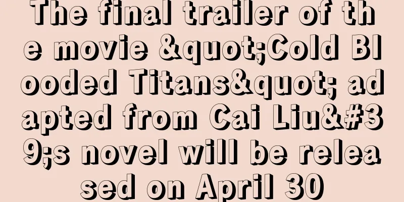 The final trailer of the movie "Cold Blooded Titans" adapted from Cai Liu's novel will be released on April 30