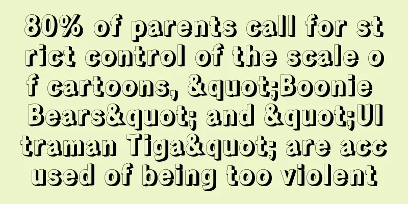 80% of parents call for strict control of the scale of cartoons, "Boonie Bears" and "Ultraman Tiga" are accused of being too violent