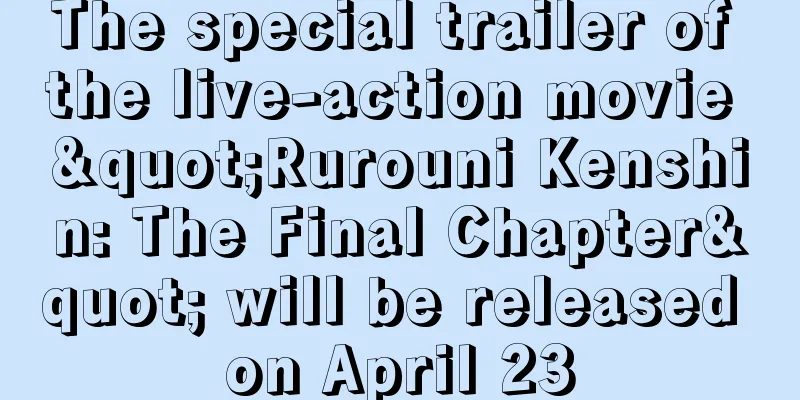 The special trailer of the live-action movie "Rurouni Kenshin: The Final Chapter" will be released on April 23