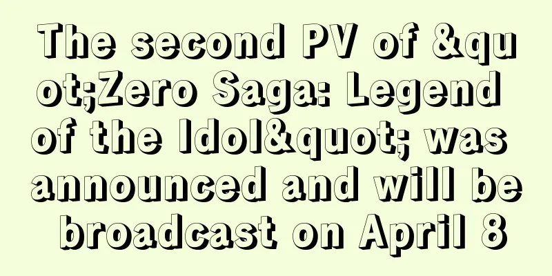 The second PV of "Zero Saga: Legend of the Idol" was announced and will be broadcast on April 8