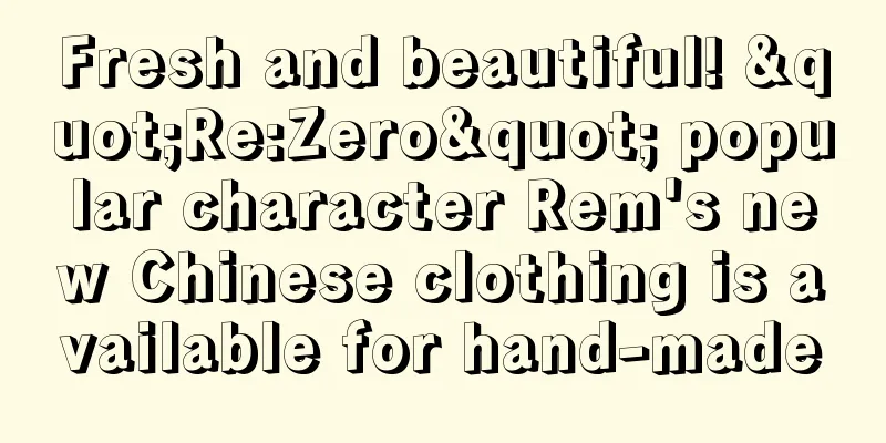 Fresh and beautiful! "Re:Zero" popular character Rem's new Chinese clothing is available for hand-made