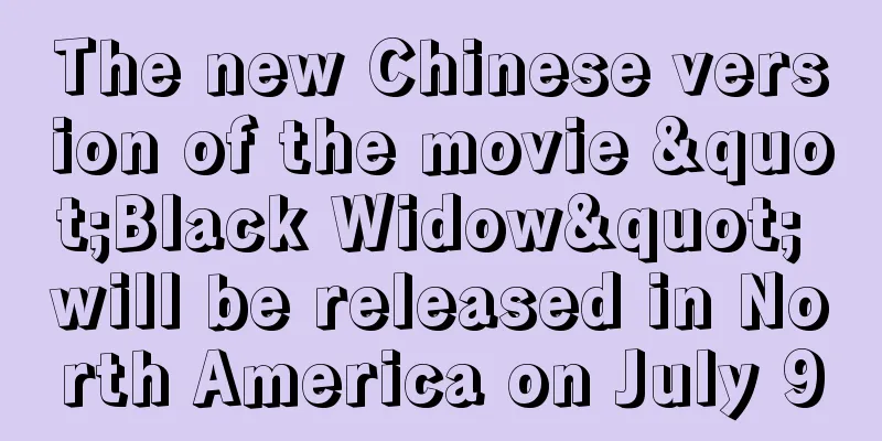The new Chinese version of the movie "Black Widow" will be released in North America on July 9