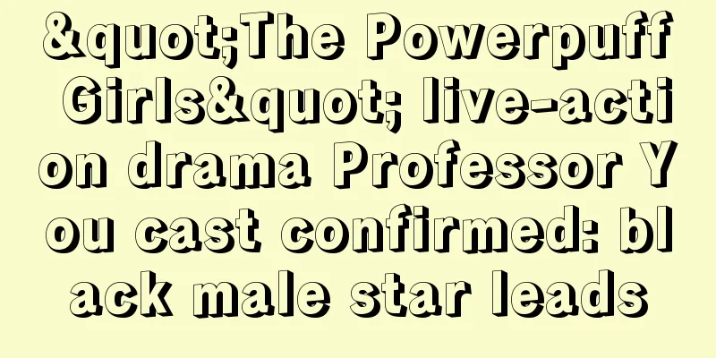 "The Powerpuff Girls" live-action drama Professor You cast confirmed: black male star leads