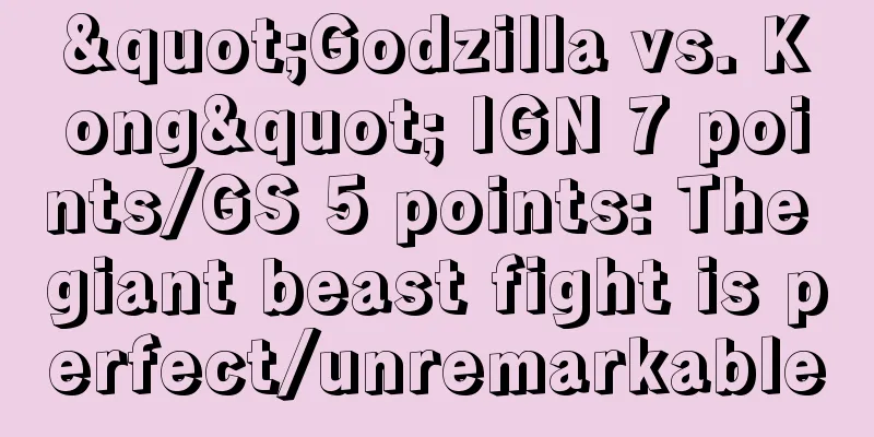 "Godzilla vs. Kong" IGN 7 points/GS 5 points: The giant beast fight is perfect/unremarkable