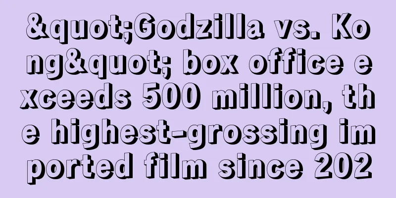 "Godzilla vs. Kong" box office exceeds 500 million, the highest-grossing imported film since 2020