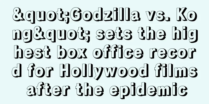 "Godzilla vs. Kong" sets the highest box office record for Hollywood films after the epidemic