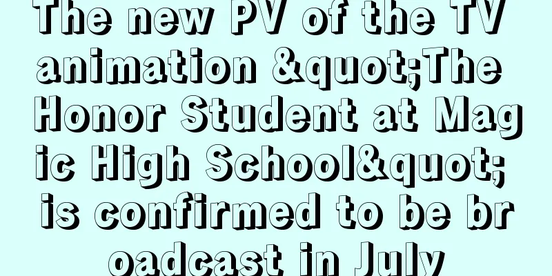 The new PV of the TV animation "The Honor Student at Magic High School" is confirmed to be broadcast in July