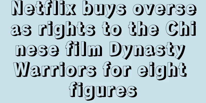 Netflix buys overseas rights to the Chinese film Dynasty Warriors for eight figures