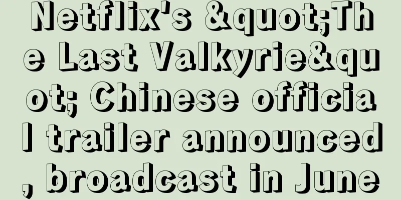 Netflix's "The Last Valkyrie" Chinese official trailer announced, broadcast in June