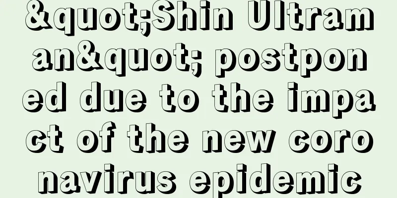 "Shin Ultraman" postponed due to the impact of the new coronavirus epidemic