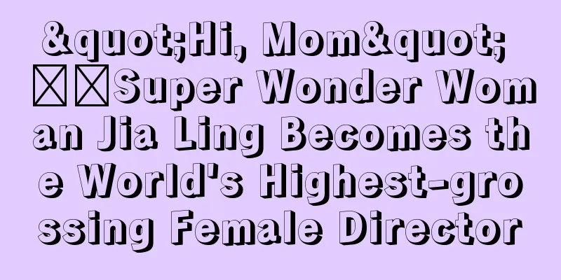 "Hi, Mom" ​​Super Wonder Woman Jia Ling Becomes the World's Highest-grossing Female Director