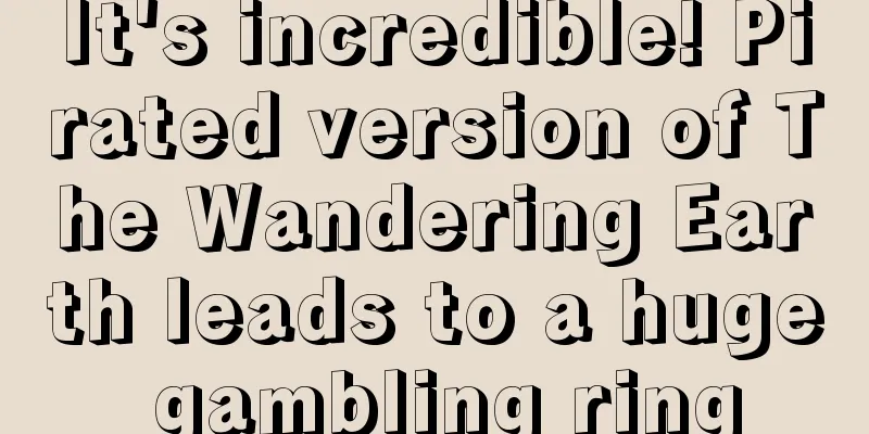 It's incredible! Pirated version of The Wandering Earth leads to a huge gambling ring