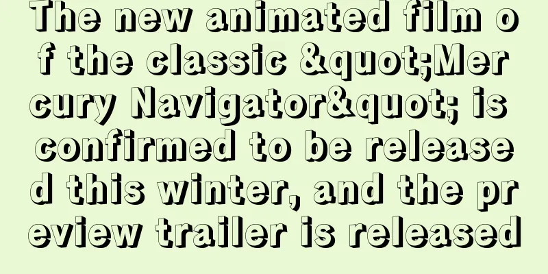 The new animated film of the classic "Mercury Navigator" is confirmed to be released this winter, and the preview trailer is released