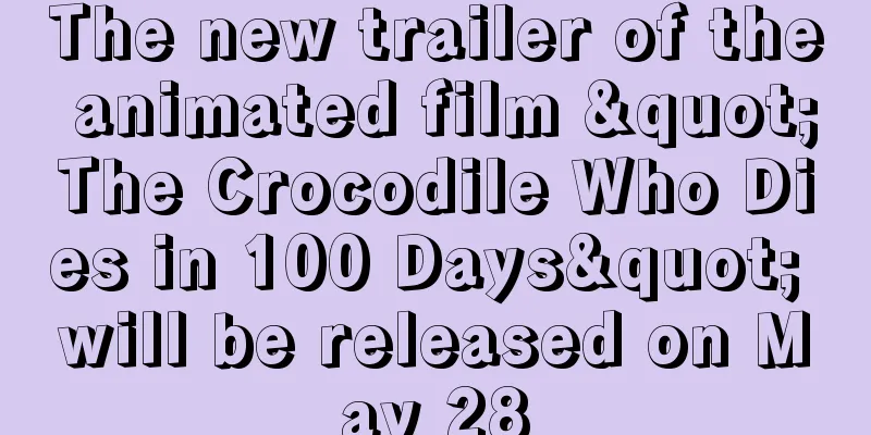 The new trailer of the animated film "The Crocodile Who Dies in 100 Days" will be released on May 28