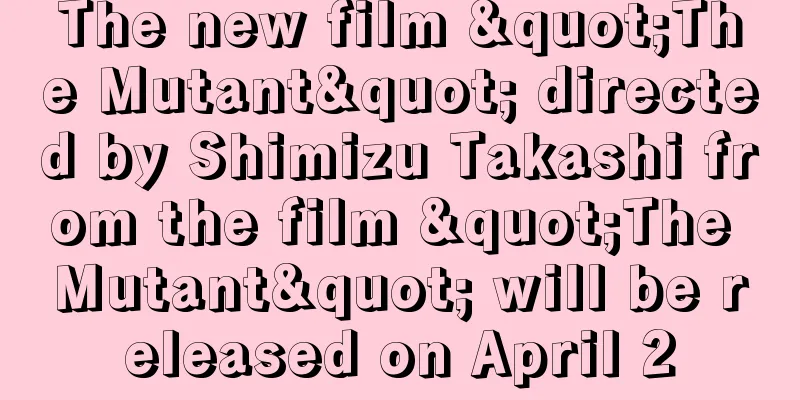 The new film "The Mutant" directed by Shimizu Takashi from the film "The Mutant" will be released on April 2