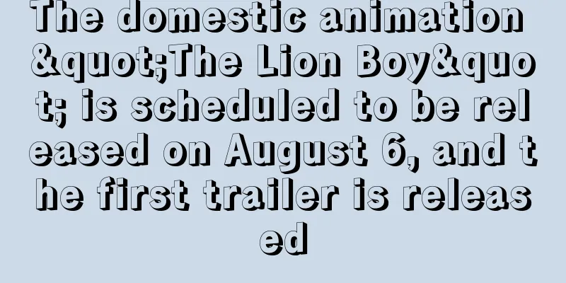 The domestic animation "The Lion Boy" is scheduled to be released on August 6, and the first trailer is released