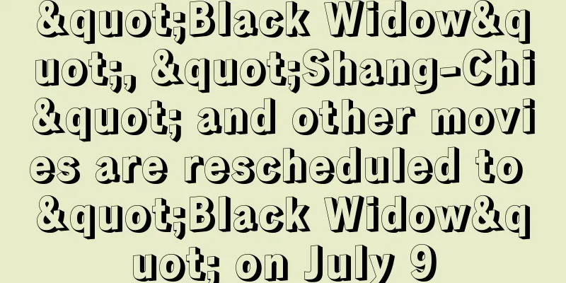 "Black Widow", "Shang-Chi" and other movies are rescheduled to "Black Widow" on July 9