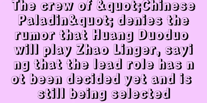 The crew of "Chinese Paladin" denies the rumor that Huang Duoduo will play Zhao Linger, saying that the lead role has not been decided yet and is still being selected
