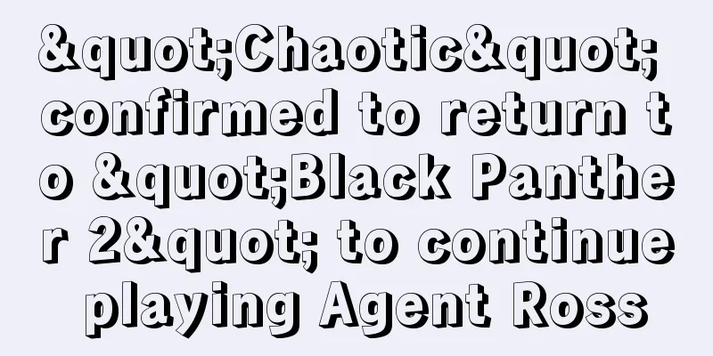 "Chaotic" confirmed to return to "Black Panther 2" to continue playing Agent Ross