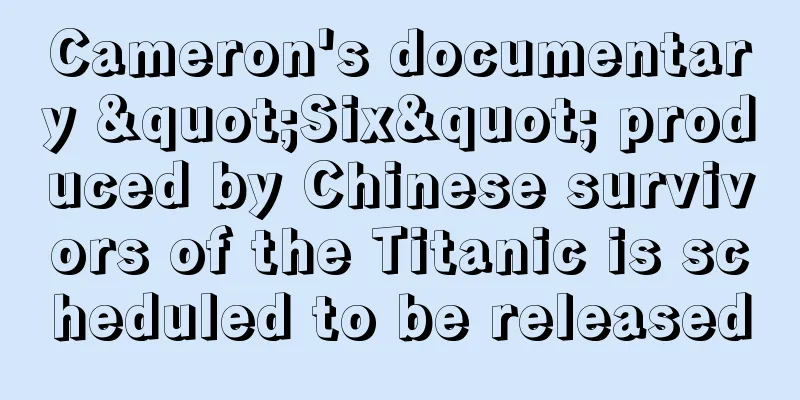 Cameron's documentary "Six" produced by Chinese survivors of the Titanic is scheduled to be released