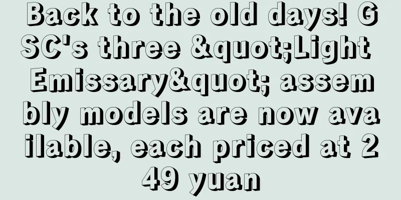 Back to the old days! GSC's three "Light Emissary" assembly models are now available, each priced at 249 yuan