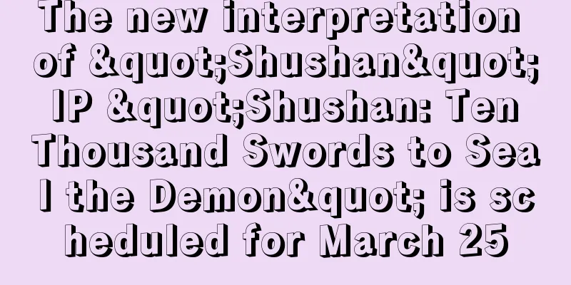 The new interpretation of "Shushan" IP "Shushan: Ten Thousand Swords to Seal the Demon" is scheduled for March 25
