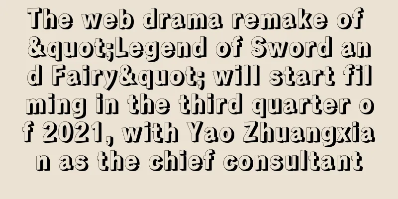 The web drama remake of "Legend of Sword and Fairy" will start filming in the third quarter of 2021, with Yao Zhuangxian as the chief consultant