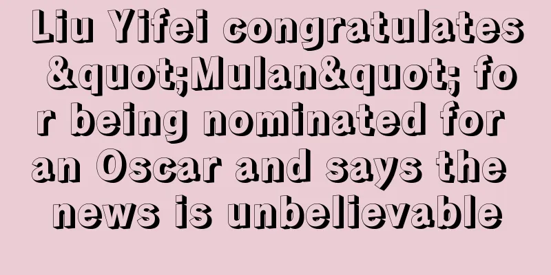 Liu Yifei congratulates "Mulan" for being nominated for an Oscar and says the news is unbelievable