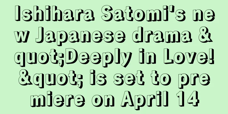 Ishihara Satomi's new Japanese drama "Deeply in Love!" is set to premiere on April 14