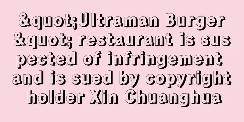 "Ultraman Burger" restaurant is suspected of infringement and is sued by copyright holder Xin Chuanghua