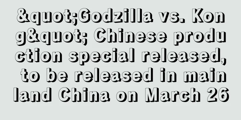 "Godzilla vs. Kong" Chinese production special released, to be released in mainland China on March 26