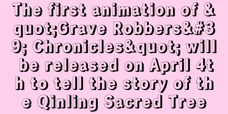 The first animation of "Grave Robbers' Chronicles" will be released on April 4th to tell the story of the Qinling Sacred Tree