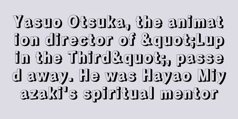 Yasuo Otsuka, the animation director of "Lupin the Third", passed away. He was Hayao Miyazaki's spiritual mentor