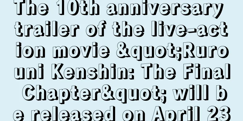 The 10th anniversary trailer of the live-action movie "Rurouni Kenshin: The Final Chapter" will be released on April 23