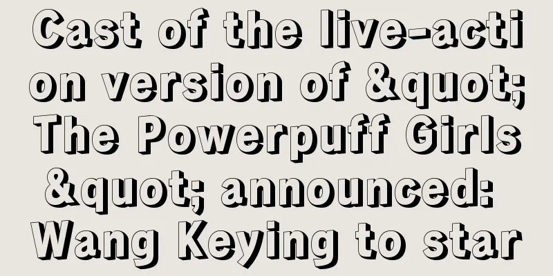 Cast of the live-action version of "The Powerpuff Girls" announced: Wang Keying to star