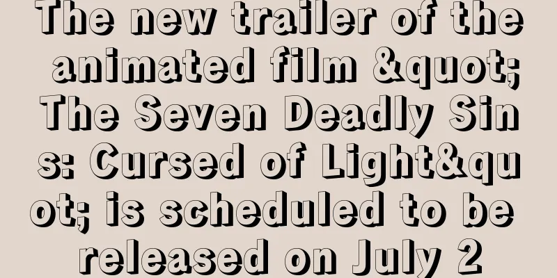 The new trailer of the animated film "The Seven Deadly Sins: Cursed of Light" is scheduled to be released on July 2