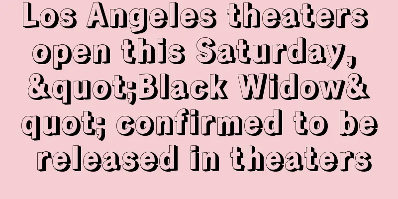 Los Angeles theaters open this Saturday, "Black Widow" confirmed to be released in theaters