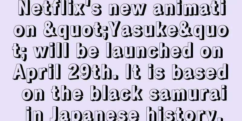 Netflix's new animation "Yasuke" will be launched on April 29th. It is based on the black samurai in Japanese history.